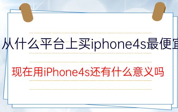 从什么平台上买iphone4s最便宜 现在用iPhone4s还有什么意义吗？